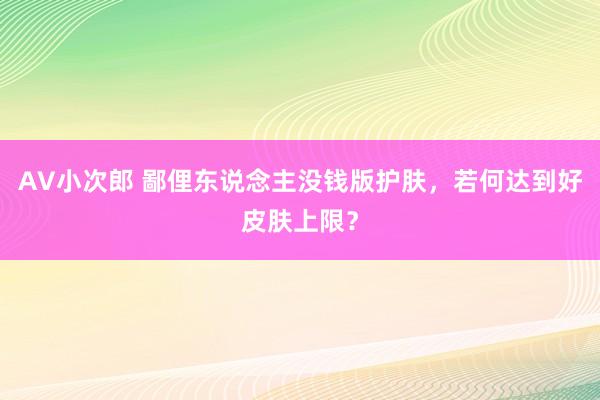 AV小次郎 鄙俚东说念主没钱版护肤，若何达到好皮肤上限？