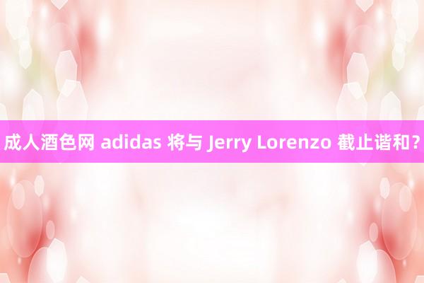 成人酒色网 adidas 将与 Jerry Lorenzo 截止谐和？