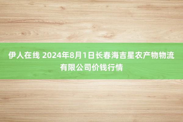 伊人在线 2024年8月1日长春海吉星农产物物流有限公司价钱行情