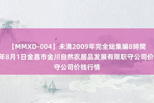 【MMXD-004】未満2009年完全総集編8時間 2024年8月1日金昌市金川自然农居品发展有限职守公司价钱行情