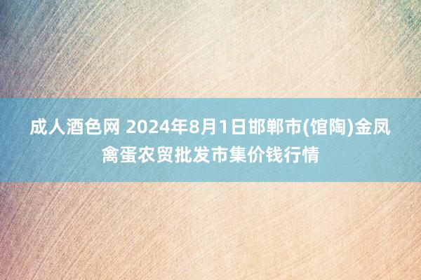 成人酒色网 2024年8月1日邯郸市(馆陶)金凤禽蛋农贸批发市集价钱行情