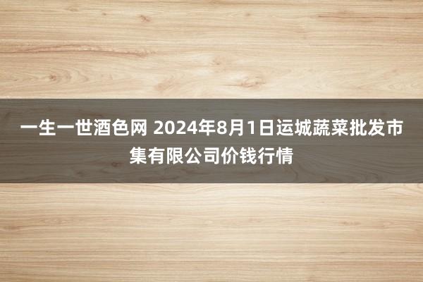 一生一世酒色网 2024年8月1日运城蔬菜批发市集有限公司价钱行情