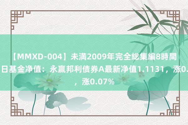 【MMXD-004】未満2009年完全総集編8時間 8月1日基金净值：永赢邦利债券A最新净值1.1131，涨0.07%