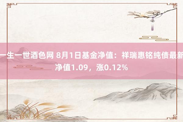 一生一世酒色网 8月1日基金净值：祥瑞惠铭纯债最新净值1.09，涨0.12%