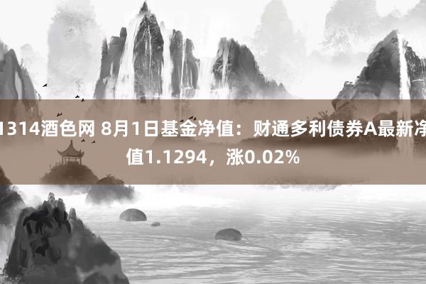 1314酒色网 8月1日基金净值：财通多利债券A最新净值1.1294，涨0.02%