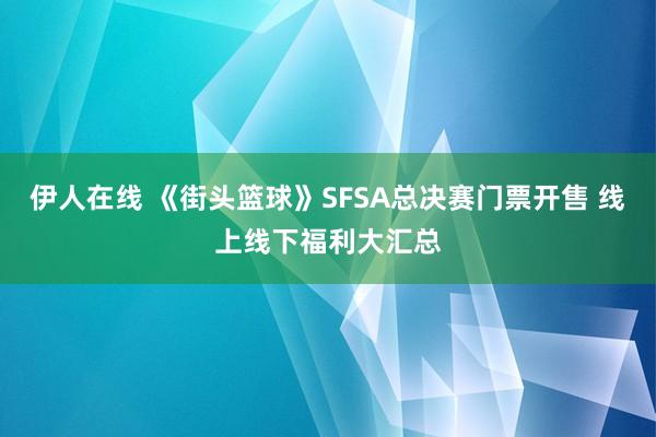 伊人在线 《街头篮球》SFSA总决赛门票开售 线上线下福利大汇总