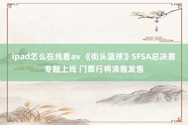 ipad怎么在线看av 《街头篮球》SFSA总决赛专题上线 门票行将清雅发售