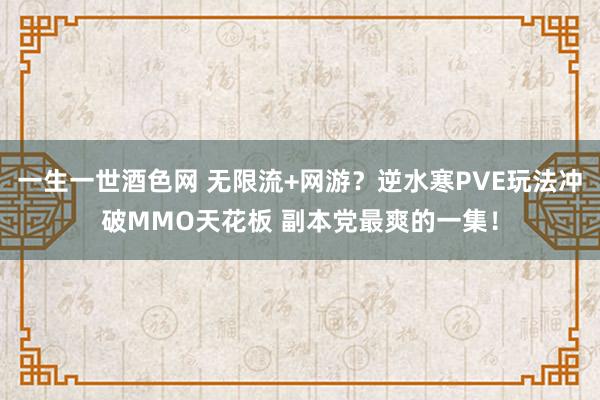 一生一世酒色网 无限流+网游？逆水寒PVE玩法冲破MMO天花板 副本党最爽的一集！