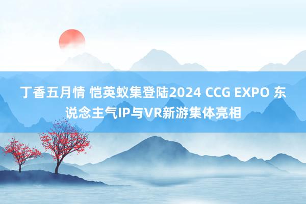 丁香五月情 恺英蚁集登陆2024 CCG EXPO 东说念主气IP与VR新游集体亮相