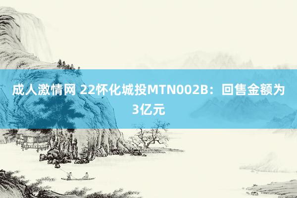 成人激情网 22怀化城投MTN002B：回售金额为3亿元