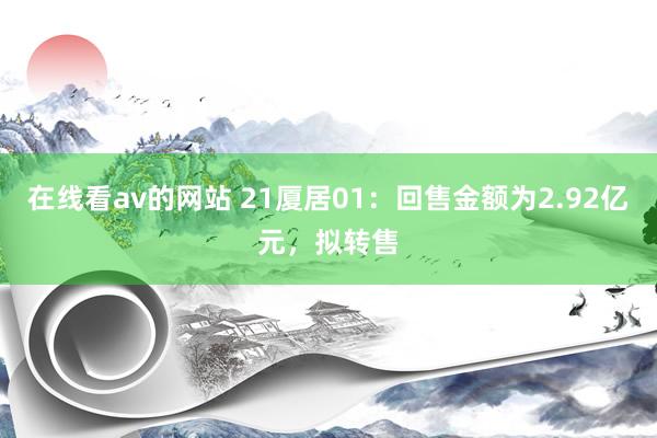 在线看av的网站 21厦居01：回售金额为2.92亿元，拟转售