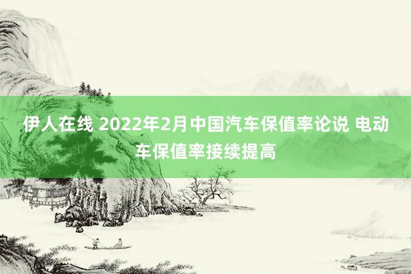 伊人在线 2022年2月中国汽车保值率论说 电动车保值率接续提高