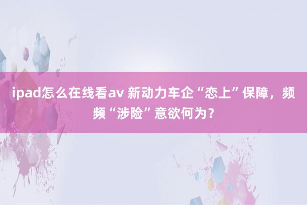 ipad怎么在线看av 新动力车企“恋上”保障，频频“涉险”意欲何为？