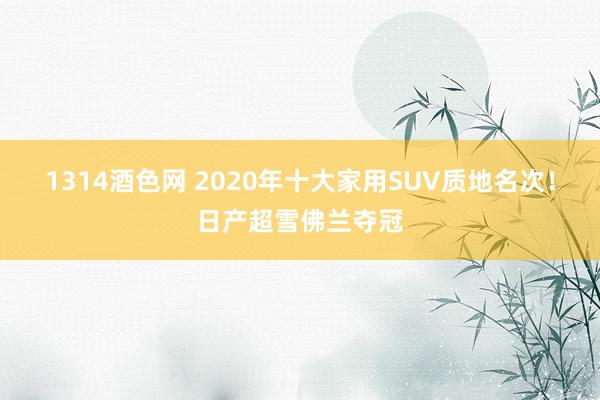 1314酒色网 2020年十大家用SUV质地名次！日产超雪佛兰夺冠