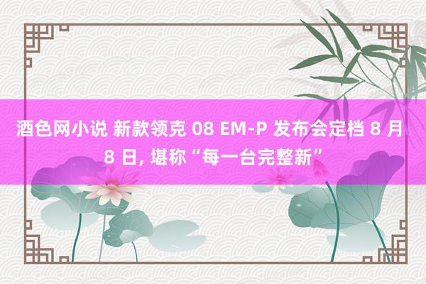 酒色网小说 新款领克 08 EM-P 发布会定档 8 月 8 日， 堪称“每一台完整新”