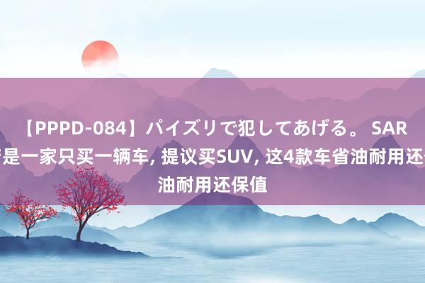 【PPPD-084】パイズリで犯してあげる。 SARA 若是一家只买一辆车， 提议买SUV， 这4款车省油耐用还保值