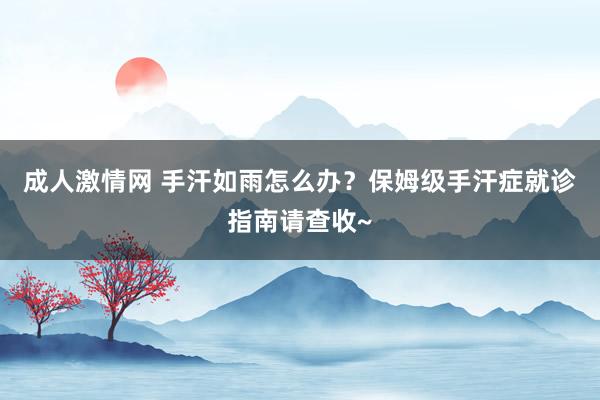 成人激情网 手汗如雨怎么办？保姆级手汗症就诊指南请查收~