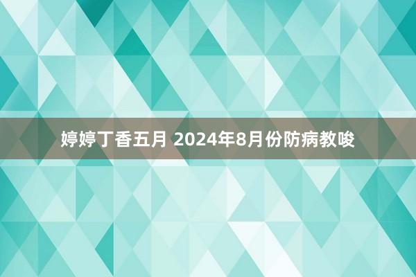 婷婷丁香五月 2024年8月份防病教唆