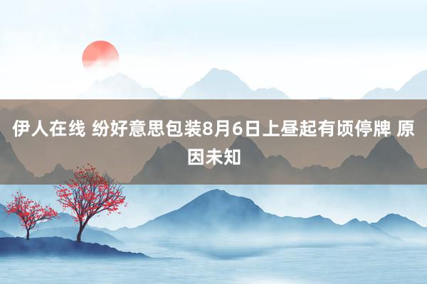 伊人在线 纷好意思包装8月6日上昼起有顷停牌 原因未知