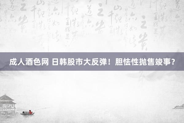 成人酒色网 日韩股市大反弹！胆怯性抛售竣事？