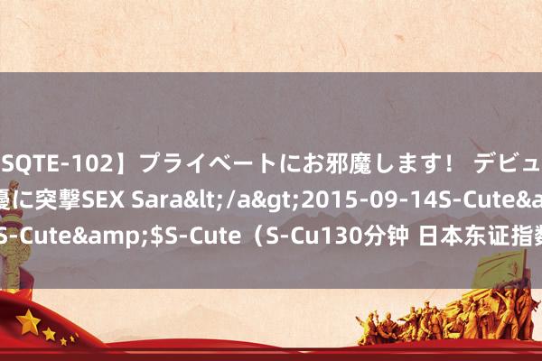 【SQTE-102】プライベートにお邪魔します！ デビューしたてのAV女優に突撃SEX Sara</a>2015-09-14S-Cute&$S-Cute（S-Cu130分钟 日本东证指数涨幅跨越9%