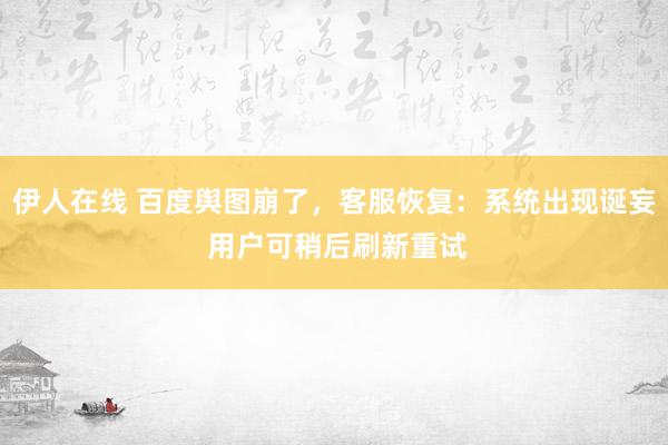 伊人在线 百度舆图崩了，客服恢复：系统出现诞妄 用户可稍后刷新重试