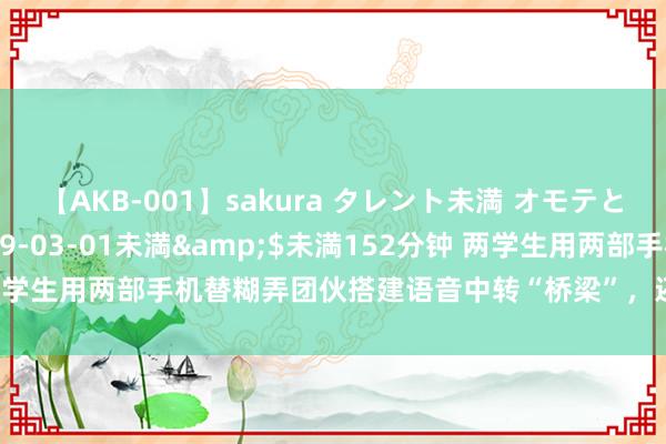 【AKB-001】sakura タレント未満 オモテとウラ</a>2009-03-01未満&$未満152分钟 两学生用两部手机替糊弄团伙搭建语音中转“桥梁”，还指使同学赞理……