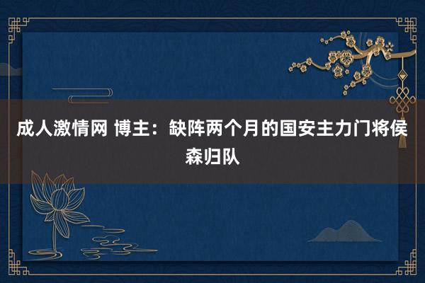 成人激情网 博主：缺阵两个月的国安主力门将侯森归队