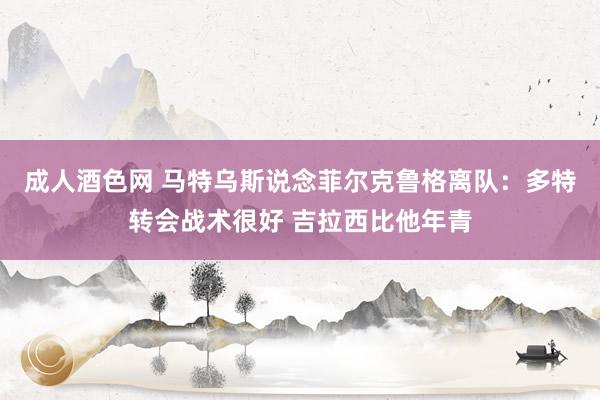 成人酒色网 马特乌斯说念菲尔克鲁格离队：多特转会战术很好 吉拉西比他年青