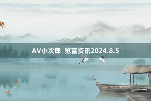 AV小次郎  览富资讯2024.8.5