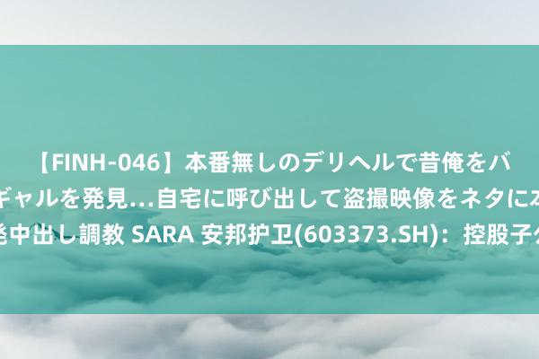 【FINH-046】本番無しのデリヘルで昔俺をバカにしていた同級生の巨乳ギャルを発見…自宅に呼び出して盗撮映像をネタに本番を強要し性感開発中出し調教 SARA 安邦护卫(603373.SH)：控股子公司衢州通航的筹画限制包括无东说念主机愚弄与反制业务