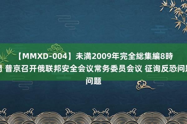 【MMXD-004】未満2009年完全総集編8時間 普京召开俄联邦安全会议常务委员会议 征询反恐问题