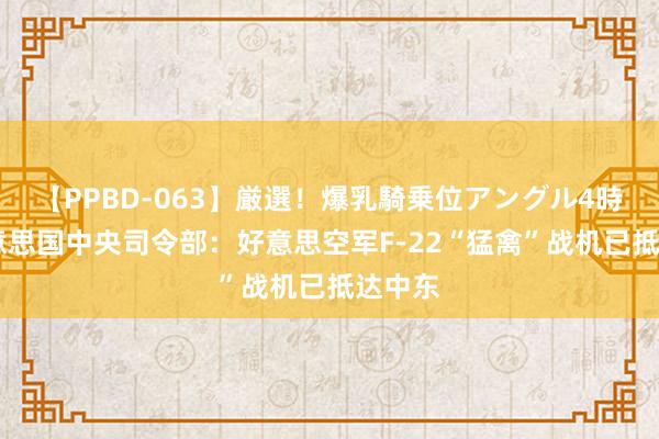 【PPBD-063】厳選！爆乳騎乗位アングル4時間 好意思国中央司令部：好意思空军F-22“猛禽”战机已抵达中东