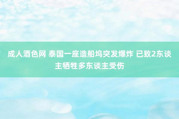 成人酒色网 泰国一座造船坞突发爆炸 已致2东谈主牺牲多东谈主受伤