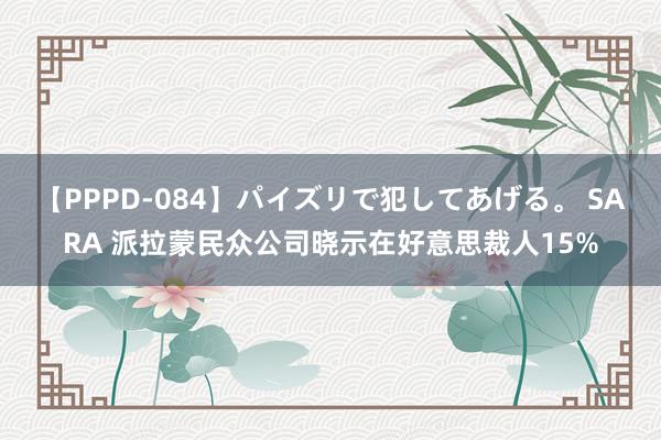 【PPPD-084】パイズリで犯してあげる。 SARA 派拉蒙民众公司晓示在好意思裁人15%