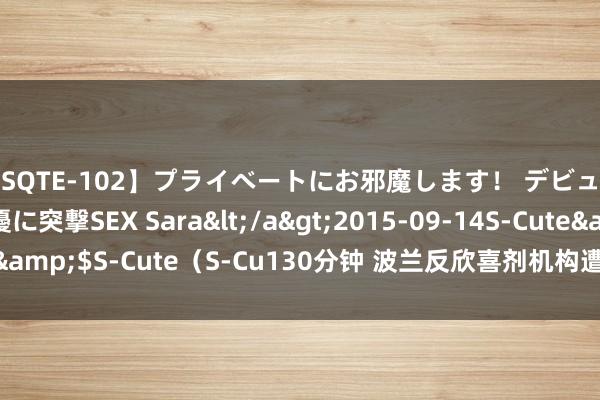 【SQTE-102】プライベートにお邪魔します！ デビューしたてのAV女優に突撃SEX Sara</a>2015-09-14S-Cute&$S-Cute（S-Cu130分钟 波兰反欣喜剂机构遭到黑客症结 数据透露