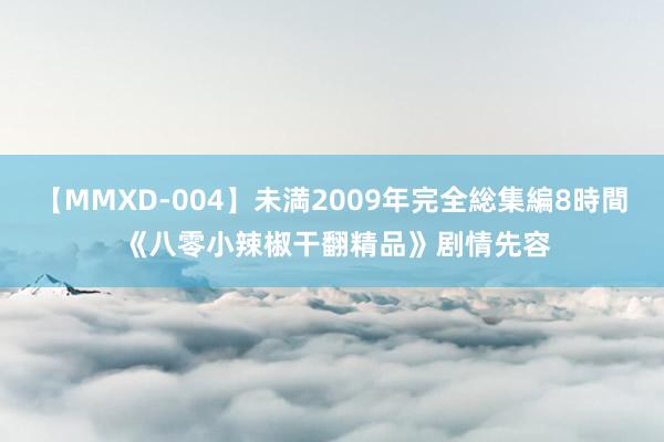 【MMXD-004】未満2009年完全総集編8時間 《八零小辣椒干翻精品》剧情先容