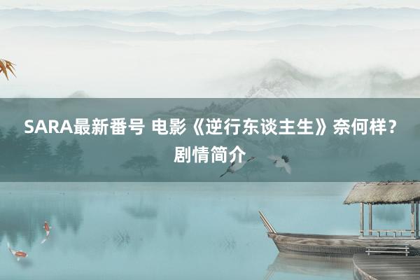 SARA最新番号 电影《逆行东谈主生》奈何样？剧情简介