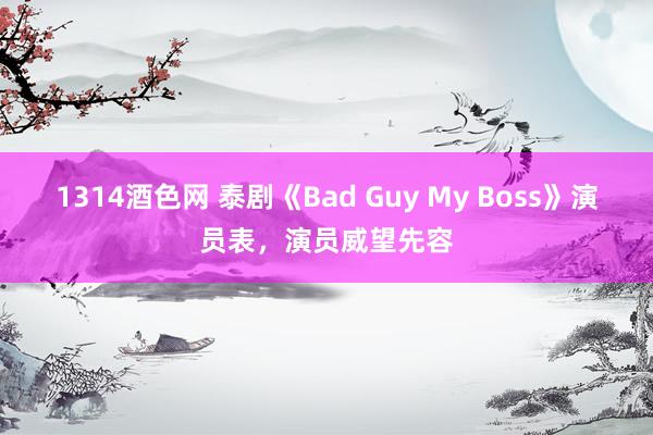 1314酒色网 泰剧《Bad Guy My Boss》演员表，演员威望先容