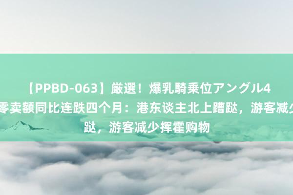 【PPBD-063】厳選！爆乳騎乗位アングル4時間 香港零卖额同比连跌四个月：港东谈主北上蹧跶，游客减少挥霍购物