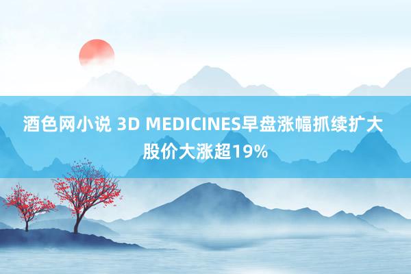 酒色网小说 3D MEDICINES早盘涨幅抓续扩大 股价大涨超19%