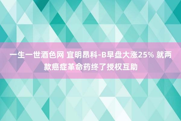 一生一世酒色网 宜明昂科-B早盘大涨25% 就两款癌症革命药终了授权互助