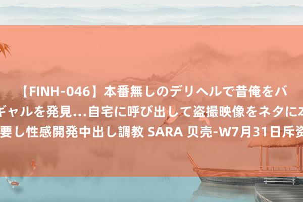 【FINH-046】本番無しのデリヘルで昔俺をバカにしていた同級生の巨乳ギャルを発見…自宅に呼び出して盗撮映像をネタに本番を強要し性感開発中出し調教 SARA 贝壳-W7月31日斥资约500万好意思元回购107.6万股