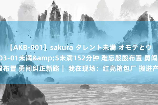 【AKB-001】sakura タレント未満 オモテとウラ</a>2009-03-01未満&$未満152分钟 难忘殷殷布置 勇闯纠正新路｜ 我在现场：红亮箱包厂 搬进产业园_大皖新闻 | 安徽网