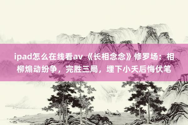 ipad怎么在线看av 《长相念念》修罗场：相柳煽动纷争，完胜三局，埋下小夭后悔伏笔