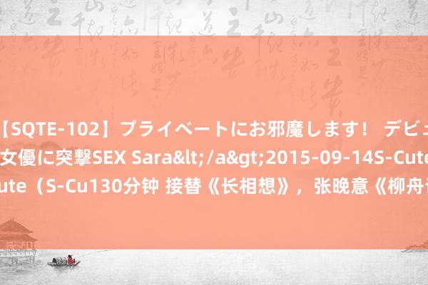 【SQTE-102】プライベートにお邪魔します！ デビューしたてのAV女優に突撃SEX Sara</a>2015-09-14S-Cute&$S-Cute（S-Cu130分钟 接替《长相想》，张晚意《柳舟记》开播，和王楚然演假匹俦太搞笑