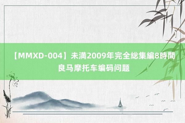 【MMXD-004】未満2009年完全総集編8時間 良马摩托车编码问题