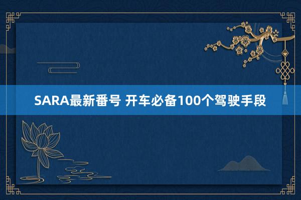 SARA最新番号 开车必备100个驾驶手段