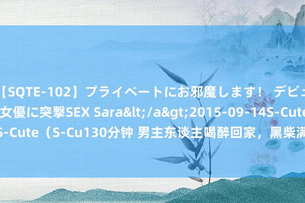 【SQTE-102】プライベートにお邪魔します！ デビューしたてのAV女優に突撃SEX Sara</a>2015-09-14S-Cute&$S-Cute（S-Cu130分钟 男主东谈主喝醉回家，黑柴满脸缅想的坐在眼前，目光超关注