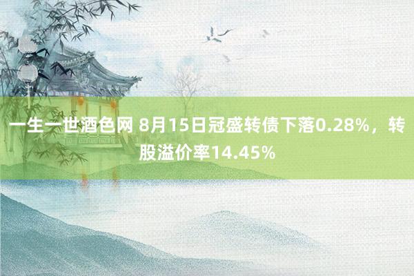 一生一世酒色网 8月15日冠盛转债下落0.28%，转股溢价率14.45%